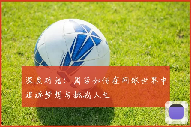 深度对话:周芳如何在网球世界中追逐梦想与挑战人生