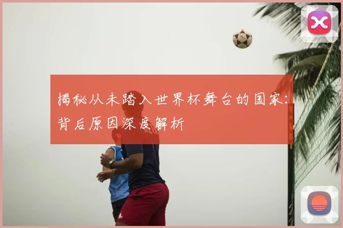 揭秘从未踏入世界杯舞台的国家:背后原因深度解析