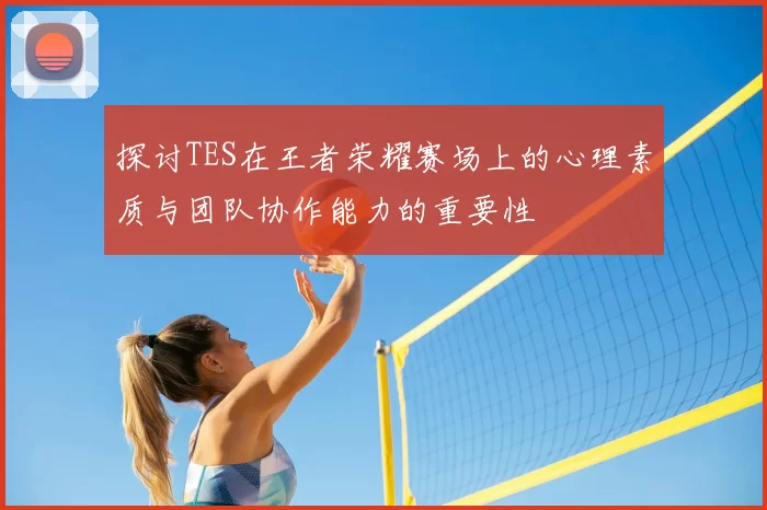探讨TES在王者荣耀赛场上的心理素质与团队协作能力的重要性