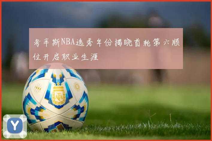 考辛斯NBA选秀年份揭晓首轮第六顺位开启职业生涯