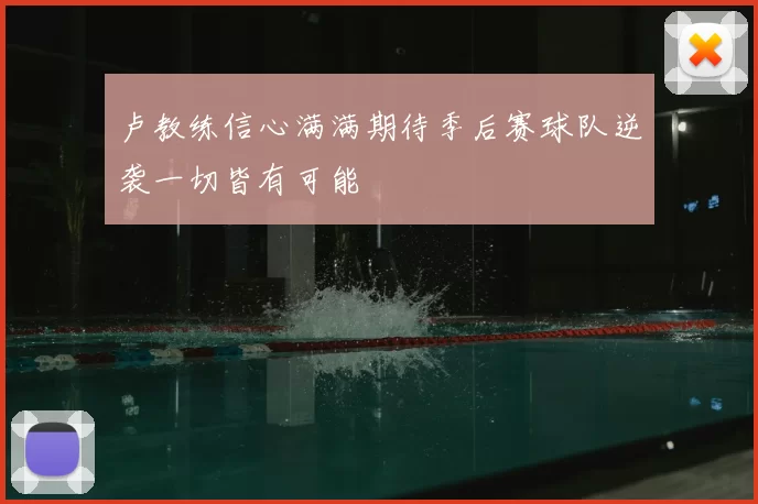 卢教练信心满满期待季后赛球队逆袭一切皆有可能