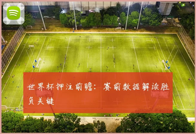 世界杯押注前瞻：赛前数据解读胜负关键