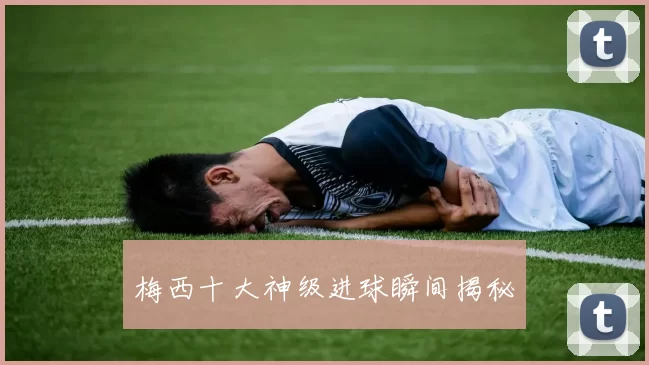 梅西十大神级进球瞬间揭秘