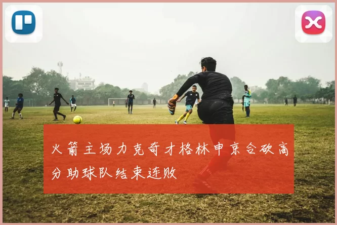 火箭主场力克奇才格林申京合砍高分助球队结束连败