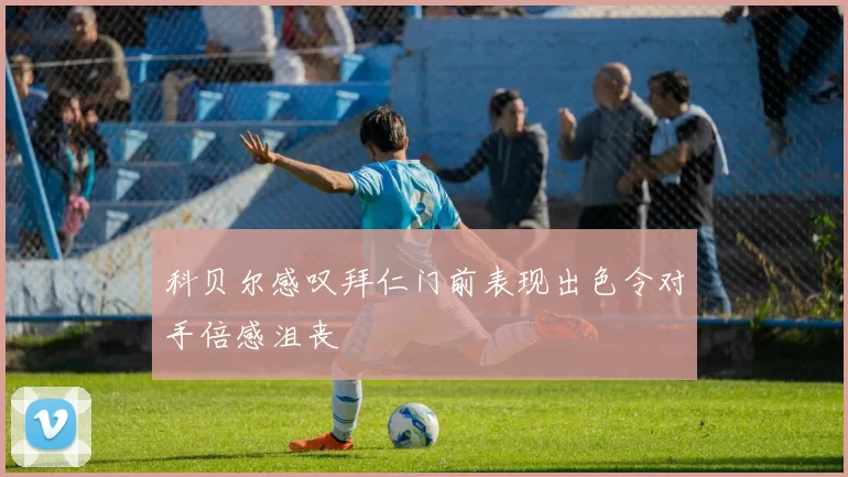 科贝尔感叹拜仁门前表现出色令对手倍感沮丧