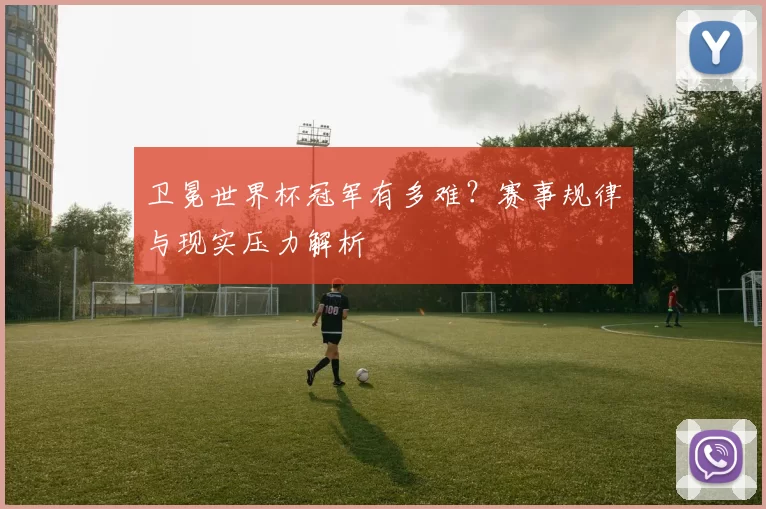 卫冕世界杯冠军有多难?赛事规律与现实压力解析