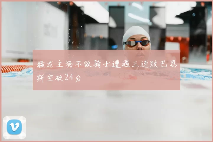 猛龙主场不敌骑士遭遇三连败巴恩斯空砍24分