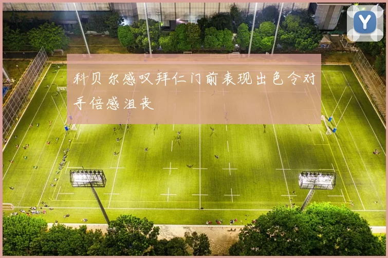 科贝尔感叹拜仁门前表现出色令对手倍感沮丧