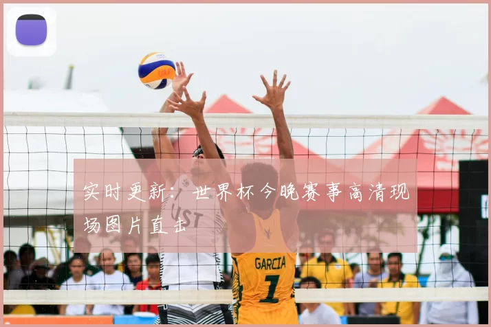 实时更新:世界杯今晚赛事高清现场图片直击