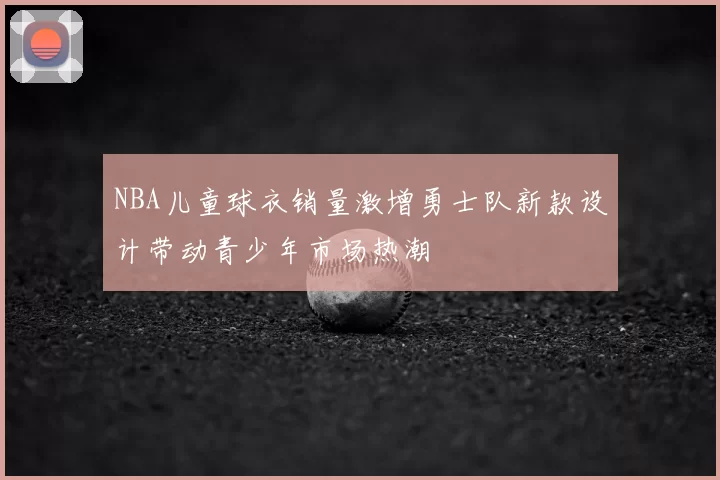 NBA儿童球衣销量激增勇士队新款设计带动青少年市场热潮