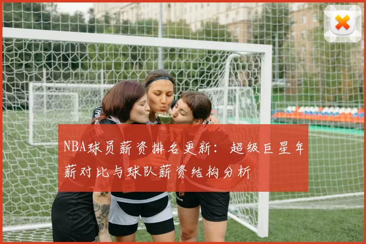 NBA球员薪资排名更新:超级巨星年薪对比与球队薪资结构分析
