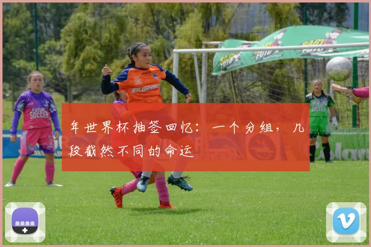 年世界杯抽签回忆:一个分组,几段截然不同的命运