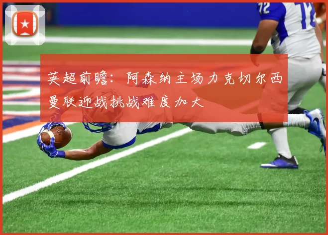英超前瞻：阿森纳主场力克切尔西曼联迎战挑战难度加大