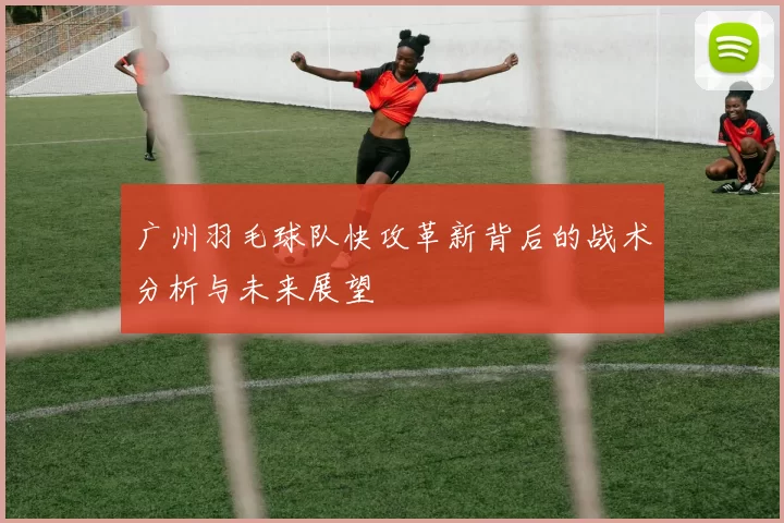 广州羽毛球队快攻革新背后的战术分析与未来展望