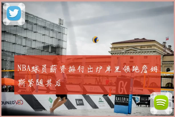 NBA球员薪资排行出炉库里领跑詹姆斯紧随其后