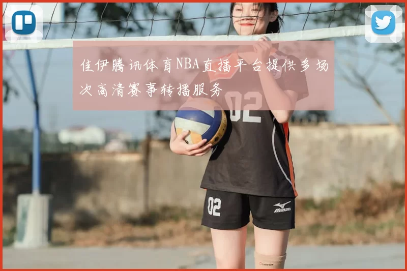 佳伊腾讯体育NBA直播平台提供多场次高清赛事转播服务