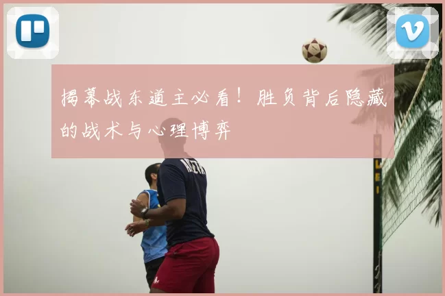 揭幕战东道主必看！胜负背后隐藏的战术与心理博弈