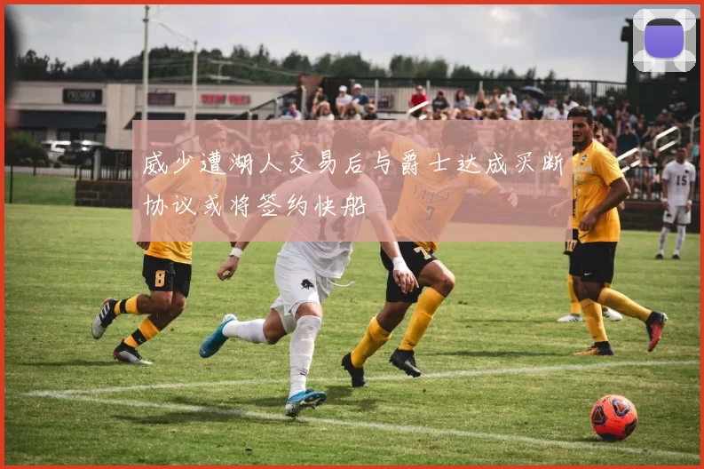 威少遭湖人交易后与爵士达成买断协议或将签约快船