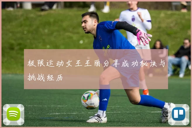 极限运动女王王丽分享成功秘诀与挑战经历