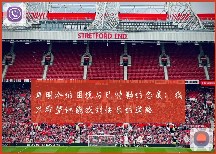 库明加的困境与巴特勒的态度:我只希望他能找到快乐的道路