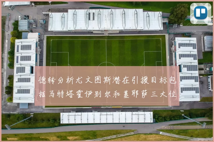德转分析尤文图斯潜在引援目标包括马特塔霍伊别尔和基耶萨三大位置补强方案