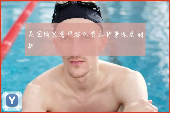 美国购买意甲球队资本背景深度剖析