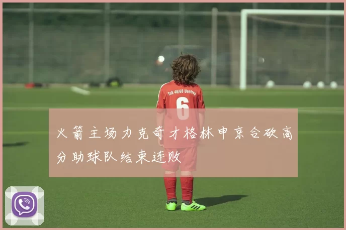 火箭主场力克奇才格林申京合砍高分助球队结束连败