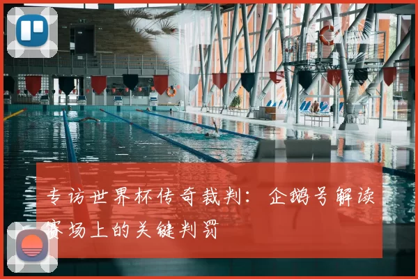 专访世界杯传奇裁判:企鹅号解读赛场上的关键判罚