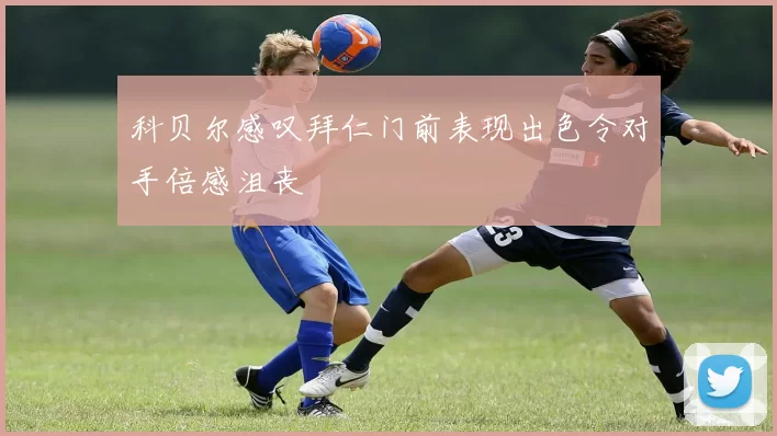 科贝尔感叹拜仁门前表现出色令对手倍感沮丧