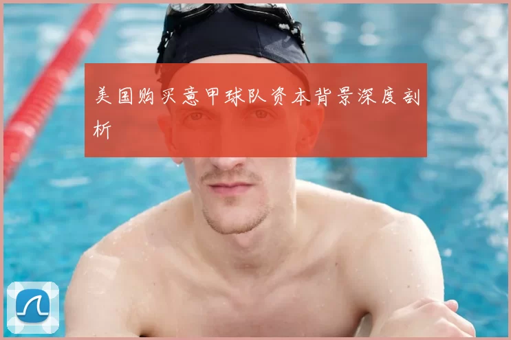 美国购买意甲球队资本背景深度剖析