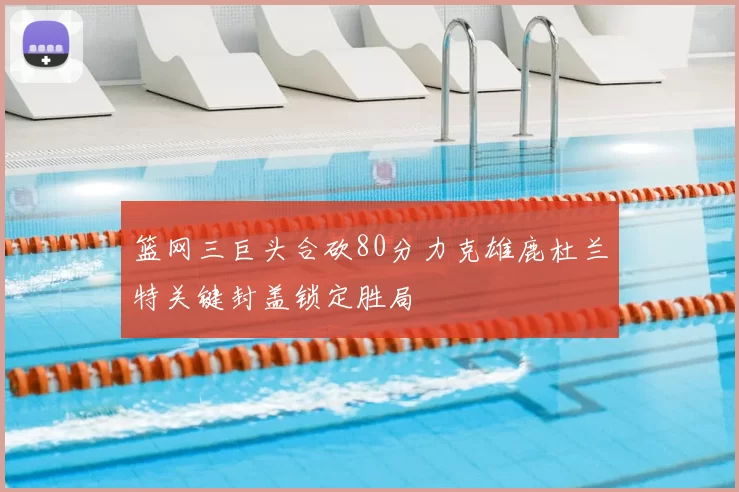 篮网三巨头合砍80分力克雄鹿杜兰特关键封盖锁定胜局