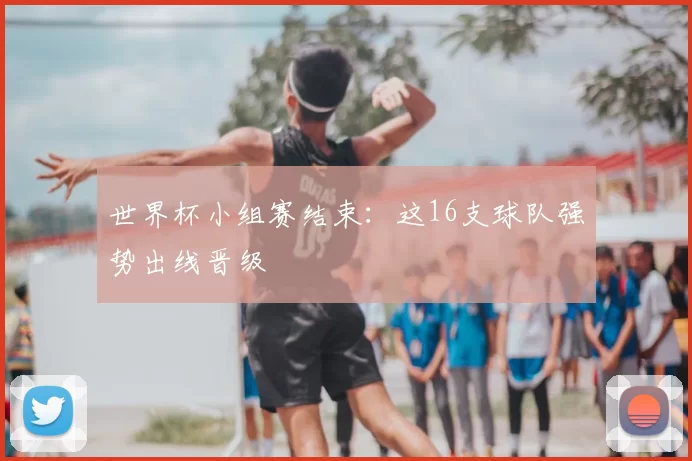 世界杯小组赛结束：这16支球队强势出线晋级