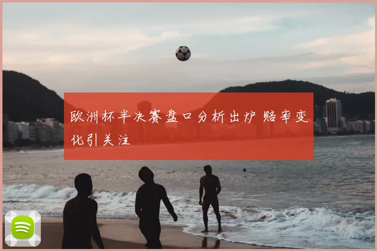 欧洲杯半决赛盘口分析出炉 赔率变化引关注