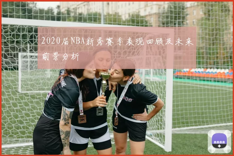 2020届NBA新秀赛季表现回顾及未来前景分析