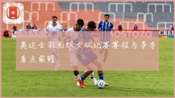 奥运会羽毛球女双比赛赛程与争夺看点前瞻