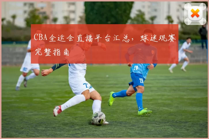 CBA全运会直播平台汇总,球迷观赛完整指南