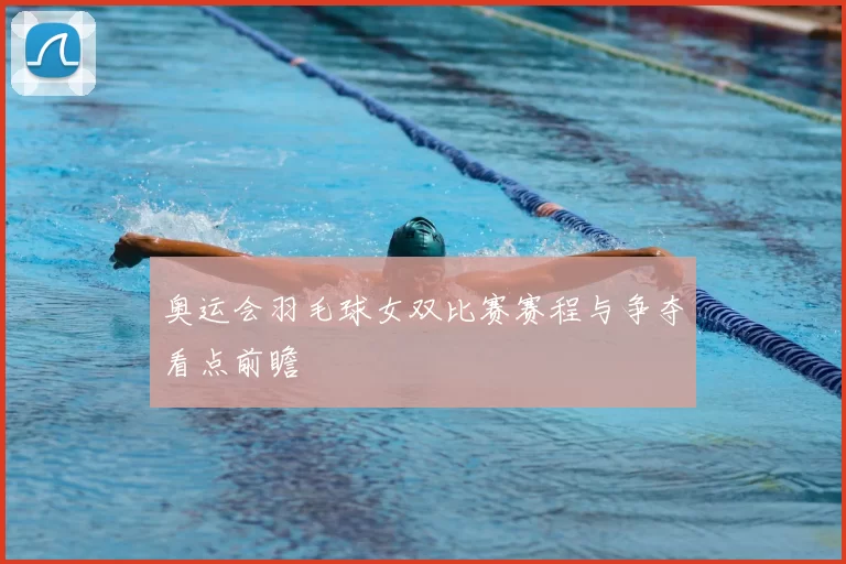 奥运会羽毛球女双比赛赛程与争夺看点前瞻