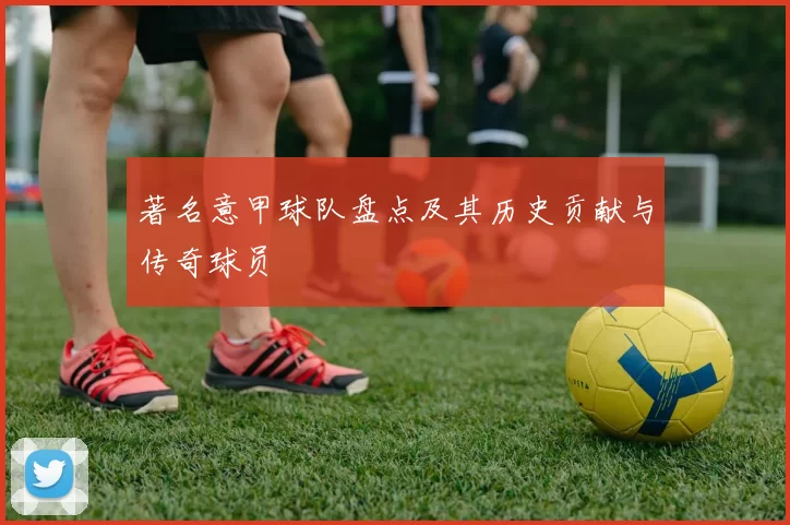 著名意甲球队盘点及其历史贡献与传奇球员