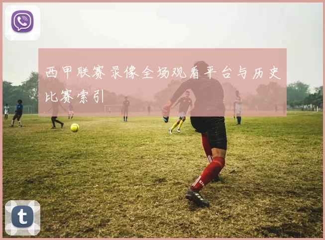 西甲联赛录像全场观看平台与历史比赛索引