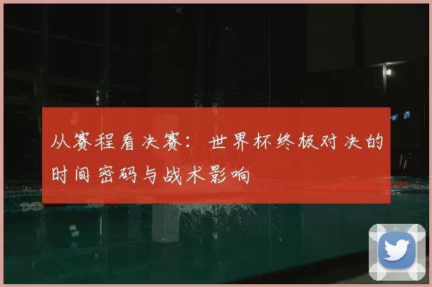 从赛程看决赛:世界杯终极对决的时间密码与战术影响