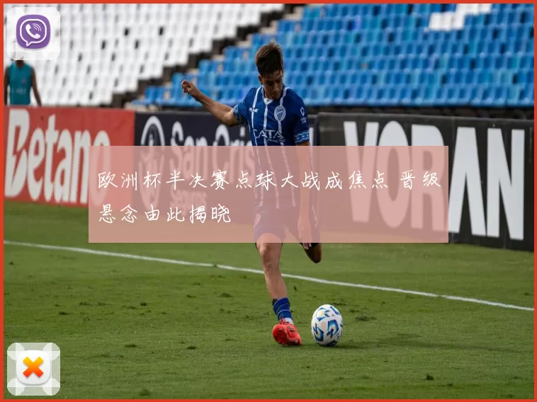欧洲杯半决赛点球大战成焦点 晋级悬念由此揭晓