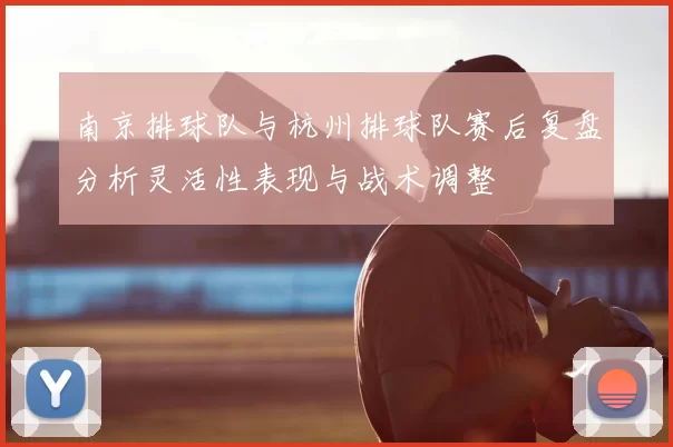 南京排球队与杭州排球队赛后复盘分析灵活性表现与战术调整