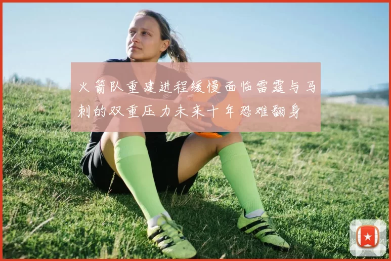 火箭队重建进程缓慢面临雷霆与马刺的双重压力未来十年恐难翻身