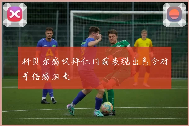 科贝尔感叹拜仁门前表现出色令对手倍感沮丧