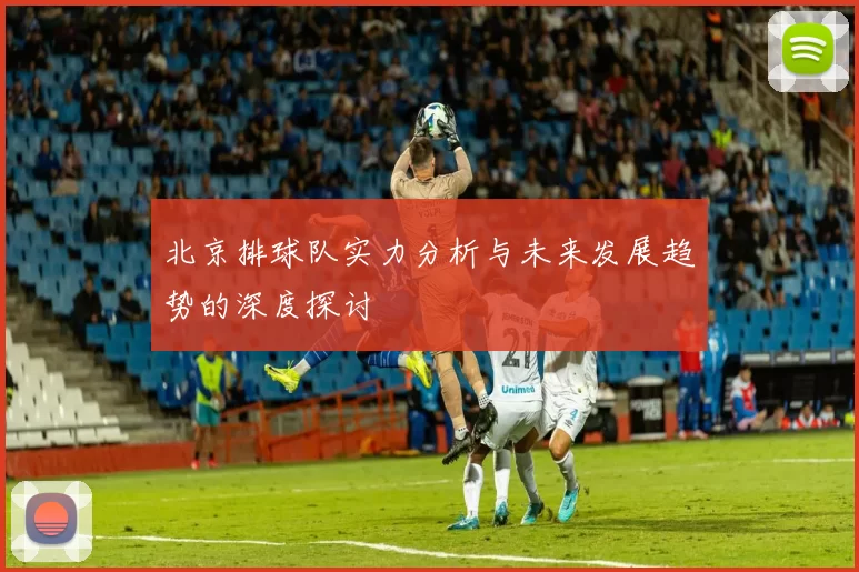 北京排球队实力分析与未来发展趋势的深度探讨