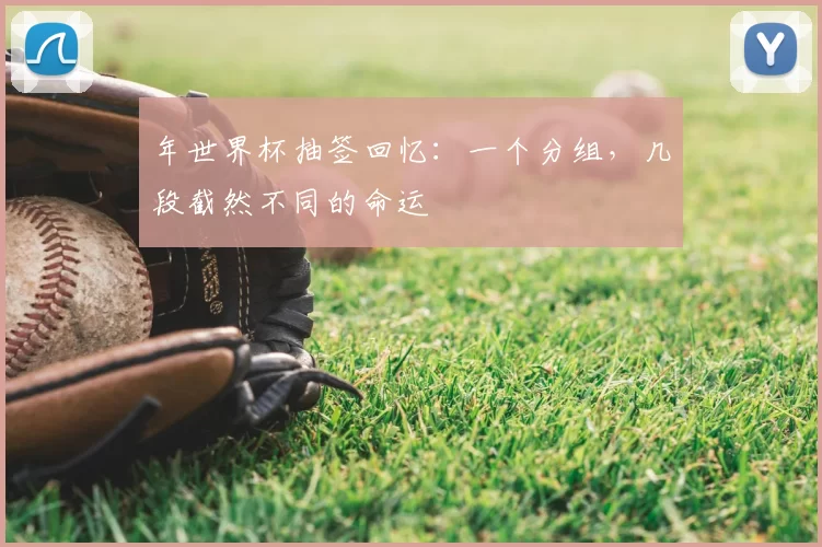 年世界杯抽签回忆:一个分组,几段截然不同的命运