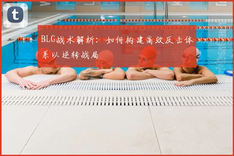 BLG战术解析:如何构建高效反击体系以逆转战局