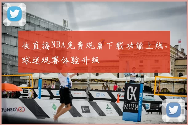 快直播NBA免费观看下载功能上线,球迷观赛体验升级