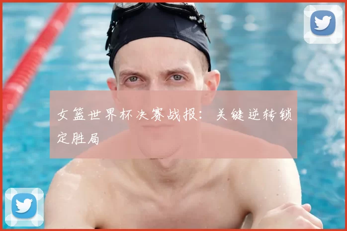 女篮世界杯决赛战报：关键逆转锁定胜局