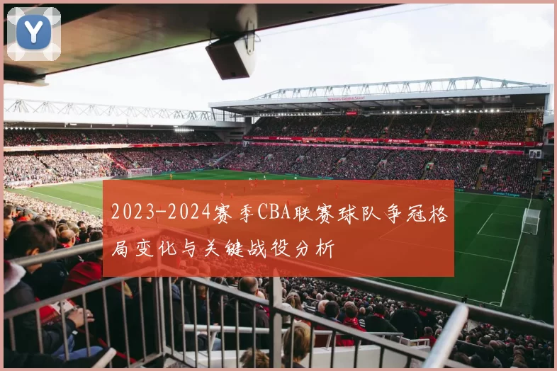 2023-2024赛季CBA联赛球队争冠格局变化与关键战役分析